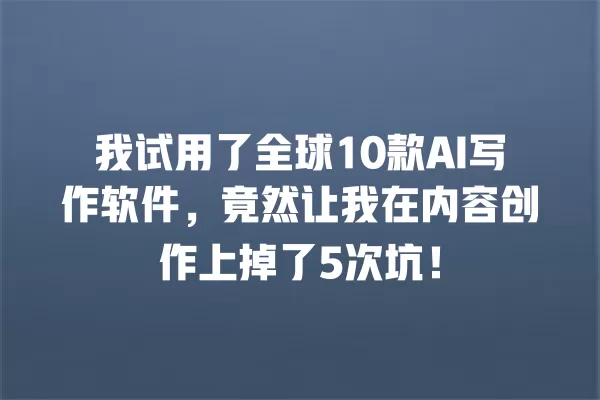 我试用了全球 10 款 AI 写作软件,竟然让我在内容创作上掉了 5 次坑!一