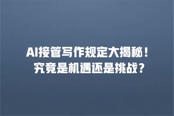 AI 接管写作规定大揭秘!究竟是机遇还是挑战?一