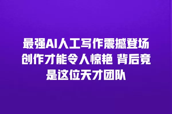 最强 AI 人工写作震撼登场创作才能令人惊艳 背后竟是这位天才团队 一