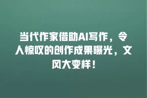 当代作家借助AI写作，令人惊叹的创作成果曝光，文风大变样！