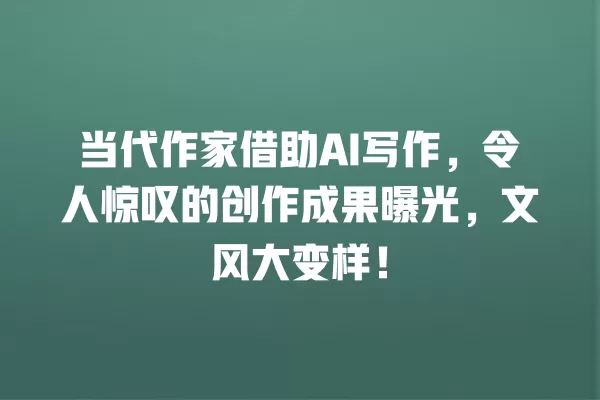 当代作家借助 AI 写作,令人惊叹的创作成果曝光,文风大变样!一