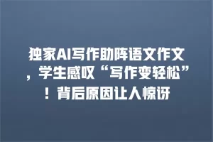 独家AI写作助阵语文作文，学生感叹“写作变轻松”！背后原因让人惊讶
