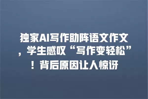 独家 AI 写作助阵语文作文,学生感叹“写作变轻松”!背后原因让人惊讶 一