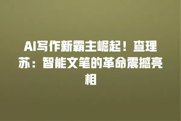 AI 写作新霸主崛起!查理苏:智能文笔的革命震撼亮相 一