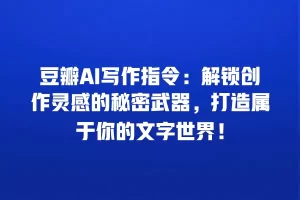 豆瓣AI写作指令：解锁创作灵感的秘密武器，打造属于你的文字世界！