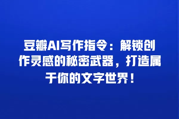 豆瓣 AI 写作指令:解锁创作灵感的秘密武器,打造属于你的文字世界!一
