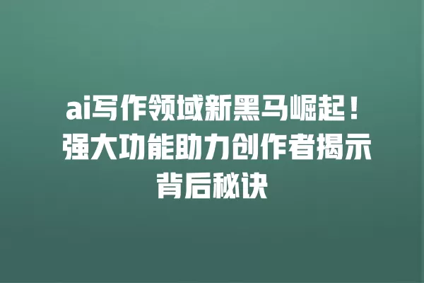 ai 写作领域新黑马崛起!强大功能助力创作者揭示背后秘诀 一
