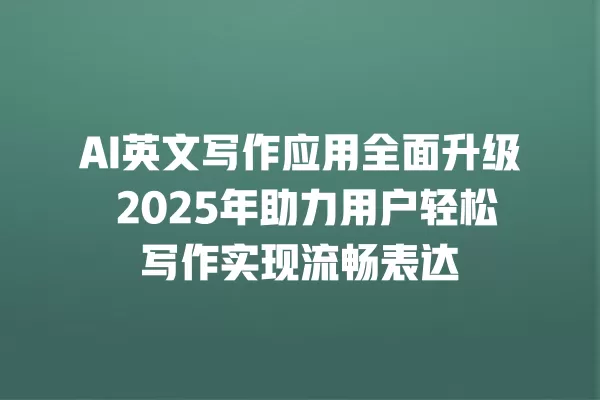 AI 英文写作应用全面升级 2025 年助力用户轻松写作实现流畅表达 一