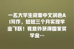一名大学生依靠中文润色AI写作，短短三个月实现学业飞跃！竟意外获得国家奖学金…