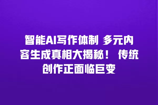 智能 AI 写作体制 多元内容生成真相大揭秘!传统创作正面临巨变 一