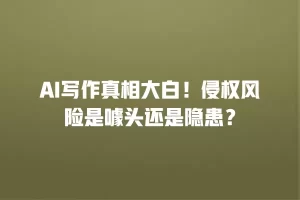 AI写作真相大白！侵权风险是噱头还是隐患？