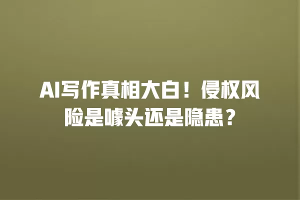 AI 写作真相大白!侵权风险是噱头还是隐患?一