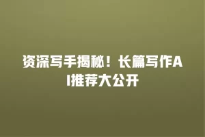 资深写手揭秘！长篇写作AI推荐大公开