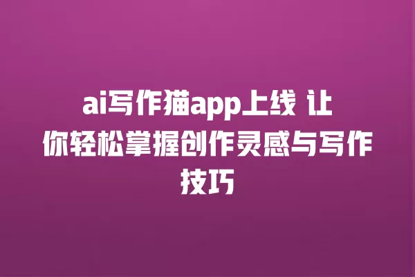 ai 写作猫 app 上线 让你轻松掌握创作灵感与写作技巧 一