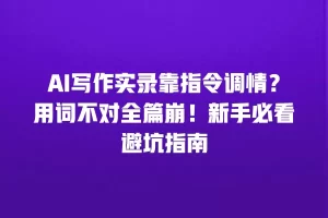 AI写作实录靠指令调情？用词不对全篇崩！新手必看避坑指南