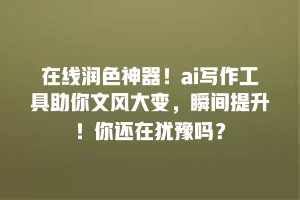 在线润色神器！ai写作工具助你文风大变，瞬间提升！你还在犹豫吗？