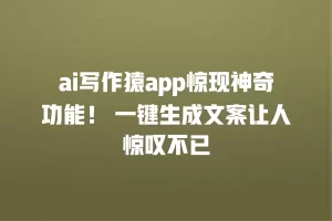 ai写作猿app惊现神奇功能！ 一键生成文案让人惊叹不已