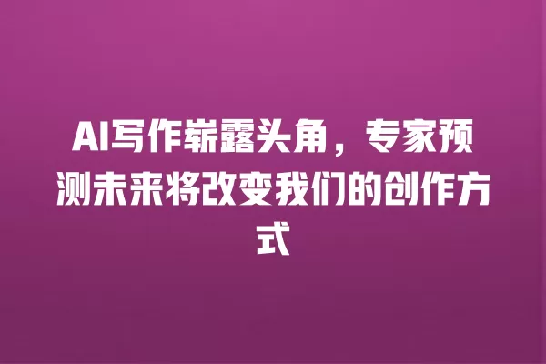 AI 写作崭露头角,专家预测未来将改变我们的创作方式 一