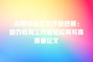 AI教学论文写作新进展：助力教育工作者轻松撰写高质量论文