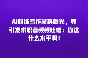 AI职场写作材料曝光，竟引发求职者频频吐槽：你这什么水平啊！