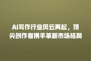 AI写作行业风云再起，顶尖创作者携手革新市场格局