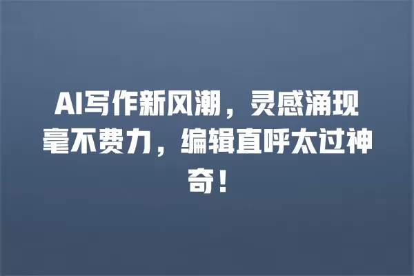 AI 写作新风潮,灵感涌现毫不费力,编辑直呼太过神奇!一