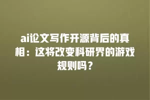 ai论文写作开源背后的真相：这将改变科研界的游戏规则吗？