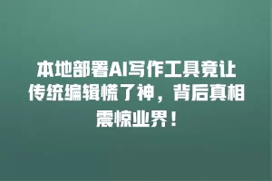 本地部署AI写作工具竟让传统编辑慌了神，背后真相震惊业界！