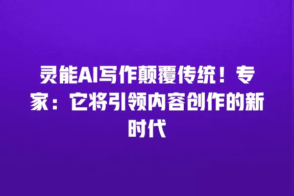 灵能 AI 写作颠覆传统!专家:它将引领内容创作的新时代 一