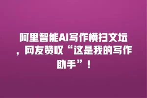 阿里智能AI写作横扫文坛，网友赞叹“这是我的写作助手”！