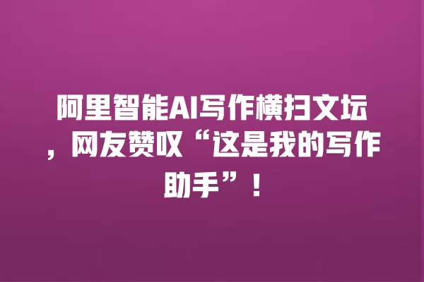 阿里智能 AI 写作横扫文坛,网友赞叹“这是我的写作助手”!一