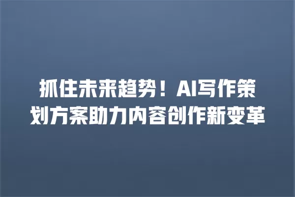 抓住未来趋势!AI 写作策划方案助力内容创作新变革 一