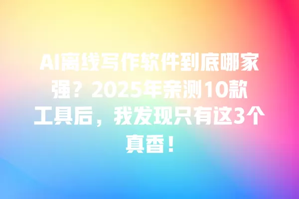AI 离线写作软件到底哪家强?2025 年亲测 10 款工具后,我发现只有这 3 个真香!一