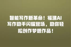 智能写作新革命！福建AI写作助手闪耀登场，助你轻松创作梦想作品！