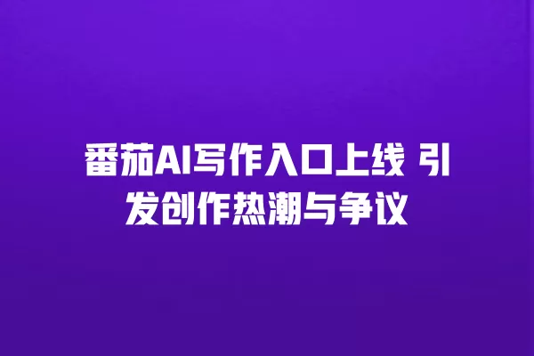番茄 AI 写作入口上线 引发创作热潮与争议 一