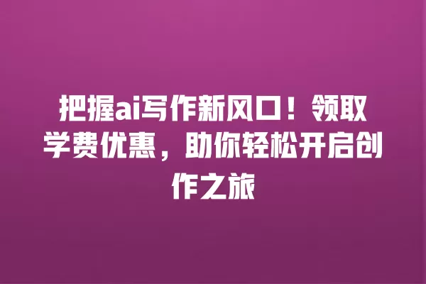 把握 ai 写作新风口!领取学费优惠,助你轻松开启创作之旅 一