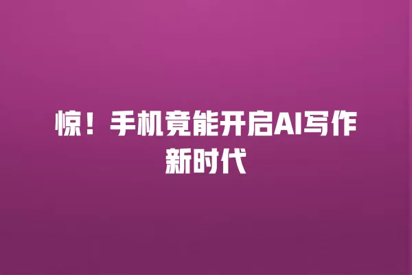惊!手机竟能开启 AI 写作新时代 一