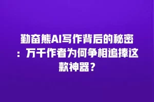 勤奋熊AI写作背后的秘密：万千作者为何争相追捧这款神器？