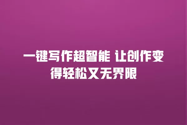 一键写作超智能 让创作变得轻松又无界限 一