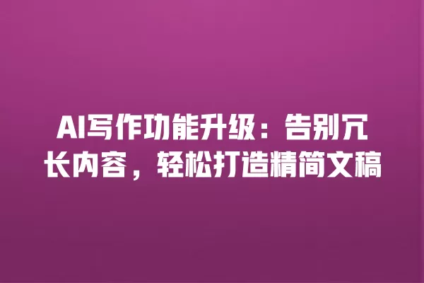 AI 写作功能升级:告别冗长内容,轻松打造精简文稿 一
