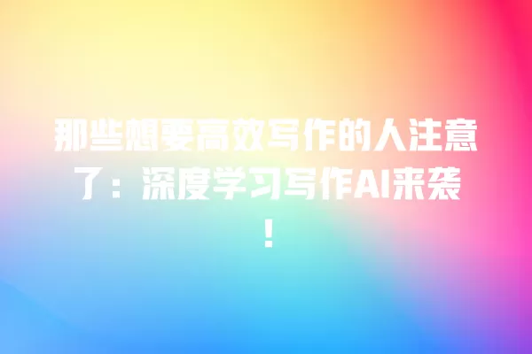 那些想要高效写作的人注意了:深度学习写作 AI 来袭!一