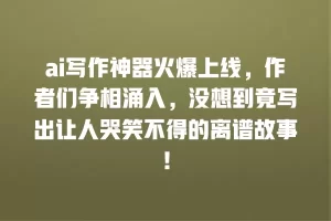 ai写作神器火爆上线，作者们争相涌入，没想到竟写出让人哭笑不得的离谱故事！