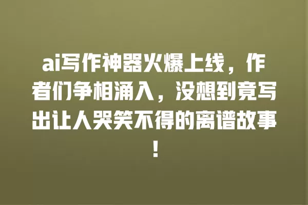 ai 写作神器火爆上线,作者们争相涌入,没想到竟写出让人哭笑不得的离谱故事!一