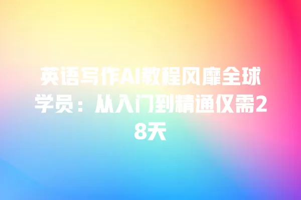 英语写作 AI 教程风靡全球学员：从入门到精通仅需 28 天 一