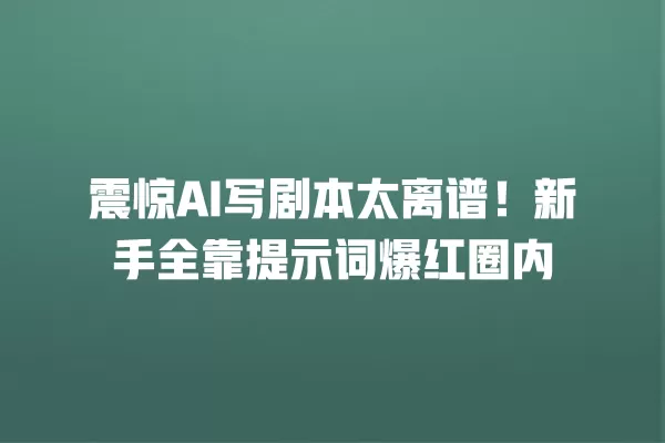震惊 AI 写剧本太离谱!新手全靠提示词爆红圈内 一