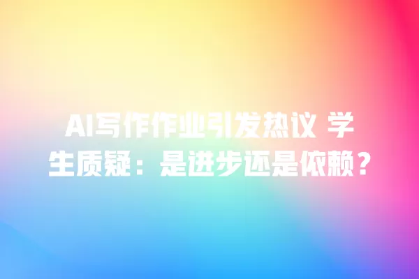 AI 写作作业引发热议 学生质疑:是进步还是依赖?一