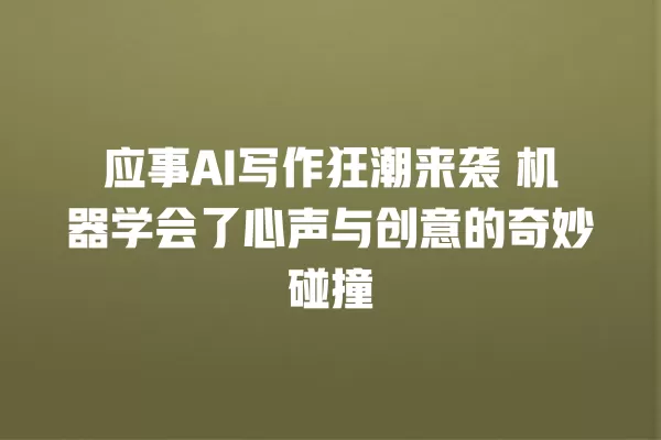 应事 AI 写作狂潮来袭 机器学会了心声与创意的奇妙碰撞 一