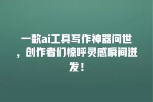 一款ai工具写作神器问世，创作者们惊呼灵感瞬间迸发！