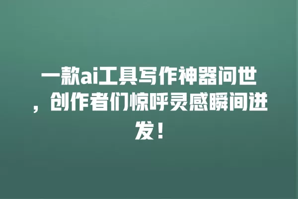 一款 ai 工具写作神器问世,创作者们惊呼灵感瞬间迸发!一
