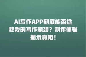 AI写作APP到底能否拯救我的写作瓶颈？测评体验揭示真相！